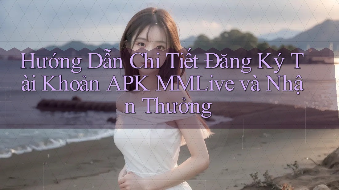 Hướng Dẫn Chi Tiết Đăng Ký Tài Khoản APK MMLive và Nhận Thưởng Hướng Dẫn Chi Tiết Đăng Ký Tài Khoản APK MMLive và Nhận Thưởng