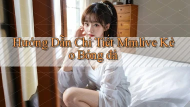 hướng dẫn chi tiết mmlive kèo bóng đá