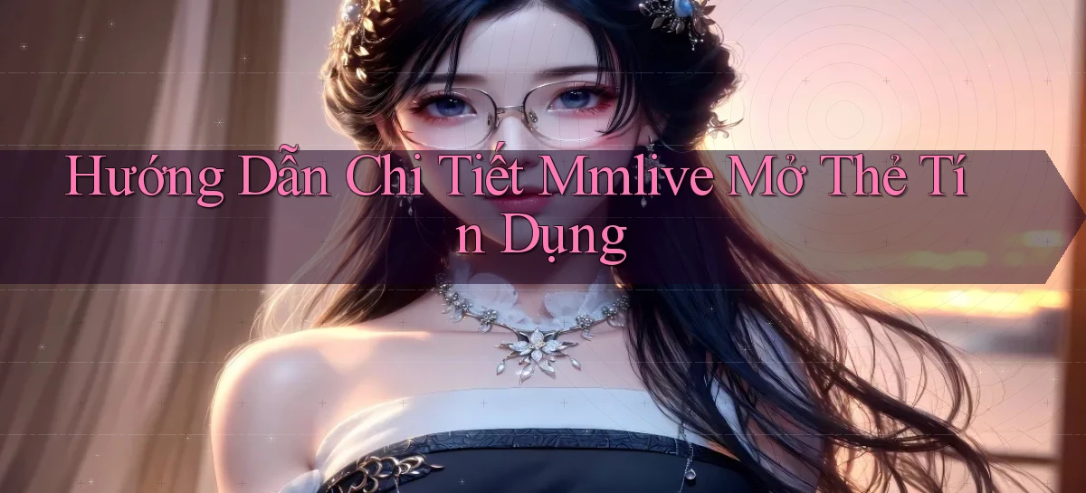 hướng dẫn chi tiết mmlive mở thẻ tín dụng