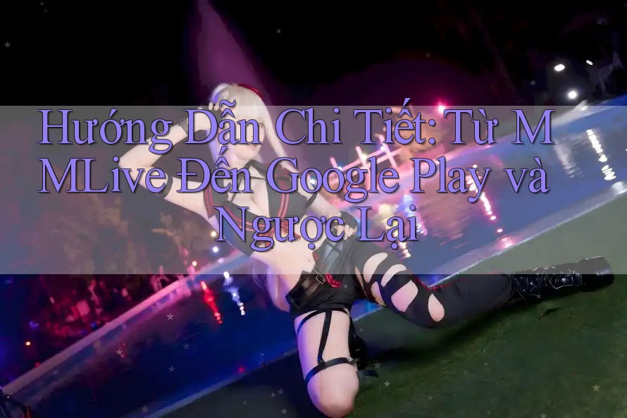 Hướng Dẫn Chi Tiết: Từ MMLive Đến Google Play và Ngược Lại Hướng Dẫn Chi Tiết: Từ MMLive Đến Google Play và Ngược Lại