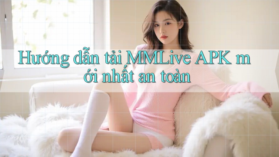 Hướng dẫn tải MMLive APK mới nhất an toàn Hướng dẫn tải MMLive APK mới nhất an toàn