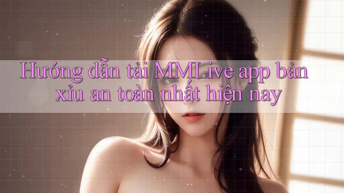 Hướng dẫn tải MMLive app bản xỉu an toàn nhất hiện nay Hướng dẫn tải MMLive app bản xỉu an toàn nhất hiện nay