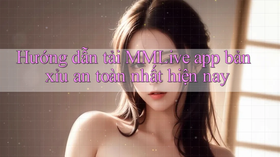 Hướng dẫn tải MMLive app bản xỉu an toàn nhất hiện nay Hướng dẫn tải MMLive app bản xỉu an toàn nhất hiện nay