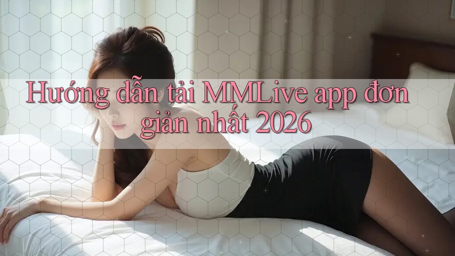Hướng dẫn tải MMLive app đơn giản nhất 2026 Hướng dẫn tải MMLive app đơn giản nhất 2026