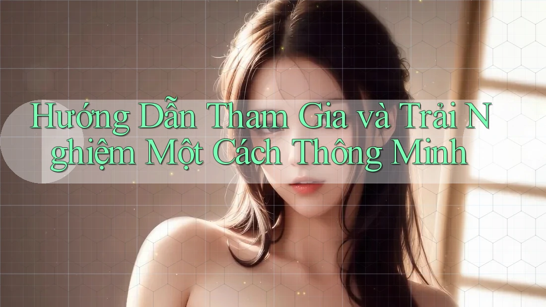 Hướng Dẫn Tham Gia và Trải Nghiệm Một Cách Thông Minh Hướng Dẫn Tham Gia và Trải Nghiệm Một Cách Thông Minh