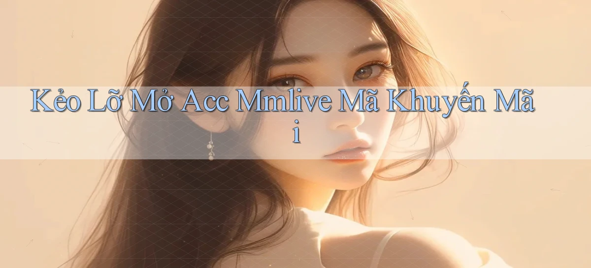 kẻo lỡ mở acc mmlive mã khuyến mãi