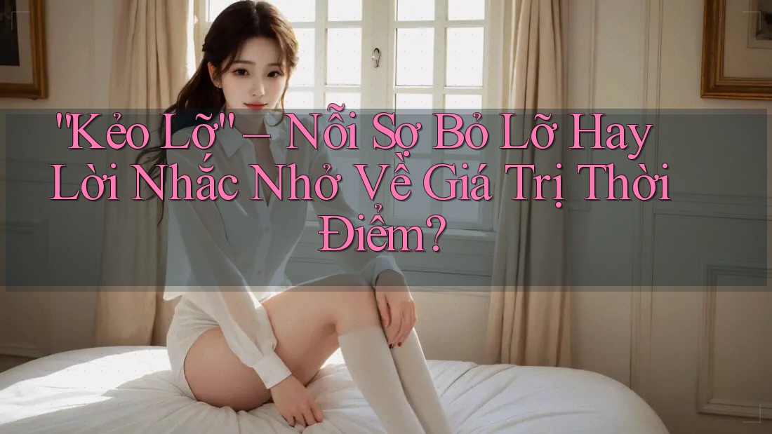 “Kẻo Lỡ” – Nỗi Sợ Bỏ Lỡ Hay Lời Nhắc Nhở Về Giá Trị Thời Điểm?