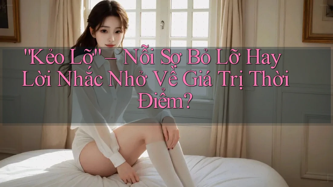 “Kẻo Lỡ” – Nỗi Sợ Bỏ Lỡ Hay Lời Nhắc Nhở Về Giá Trị Thời Điểm?