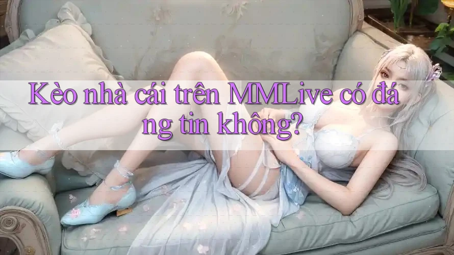 Kèo nhà cái trên MMLive có đáng tin không? Kèo nhà cái trên MMLive có đáng tin không?