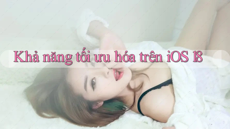 Khả năng tối ưu hóa trên iOS 18