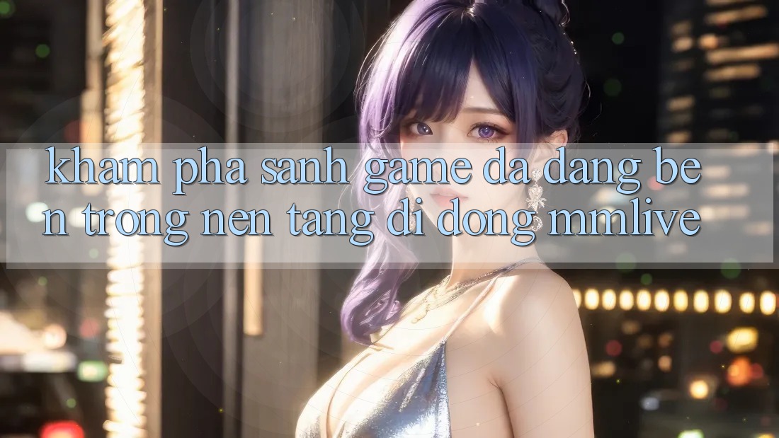 Khám Phá Sảnh Game Đa Dạng Bên Trong Nền tảng di động MMLive