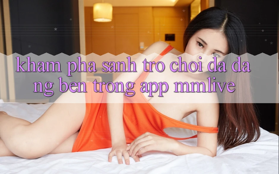 Khám Phá Sảnh Trò chơi Đa Dạng Bên Trong App MMLive