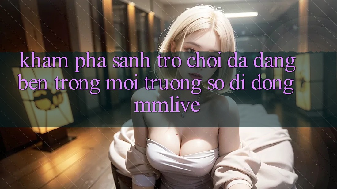 Khám Phá Sảnh Trò chơi Đa Dạng Bên Trong Môi trường số di động MMLive Khám Phá Sảnh Trò chơi Đa Dạng Bên Trong Môi trường số di động MMLive