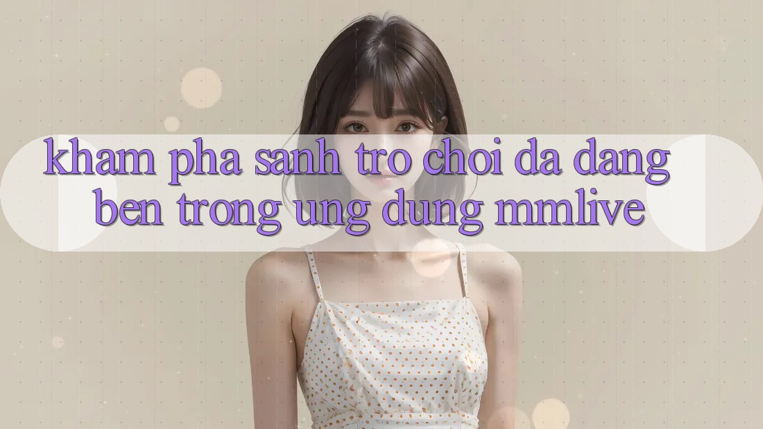 Khám Phá Sảnh Trò chơi Đa Dạng Bên Trong Ứng Dụng MMLive Khám Phá Sảnh Trò chơi Đa Dạng Bên Trong Ứng Dụng MMLive