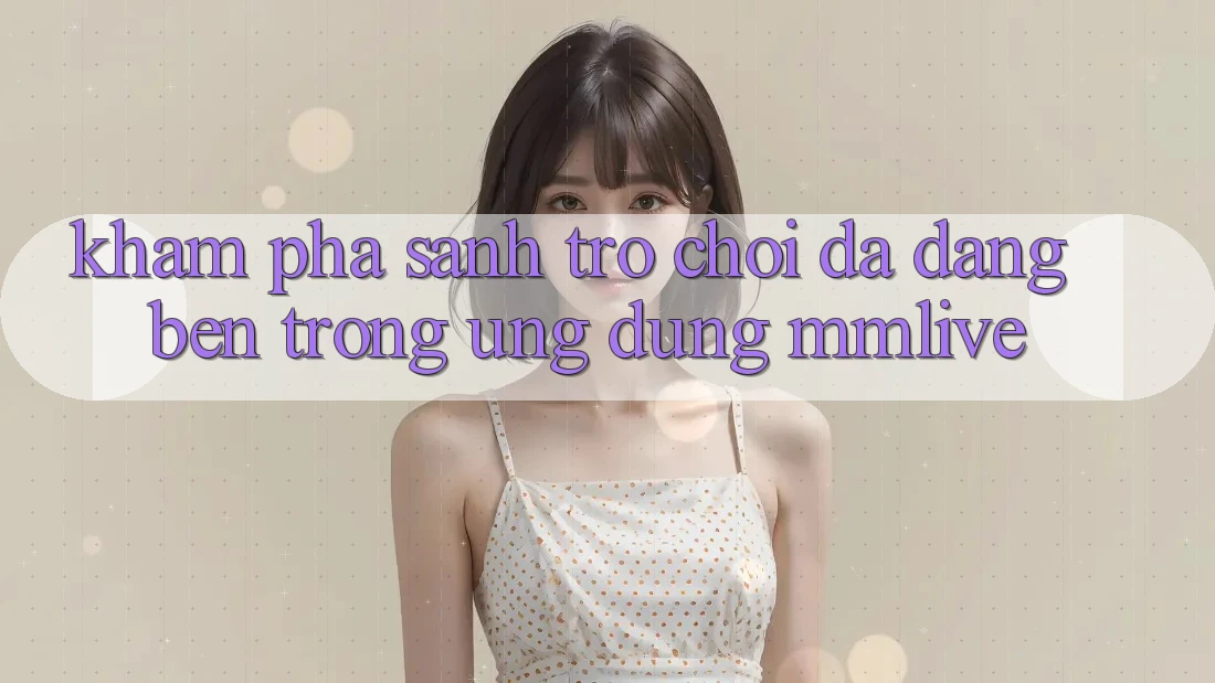 Khám Phá Sảnh Trò chơi Đa Dạng Bên Trong Ứng Dụng MMLive