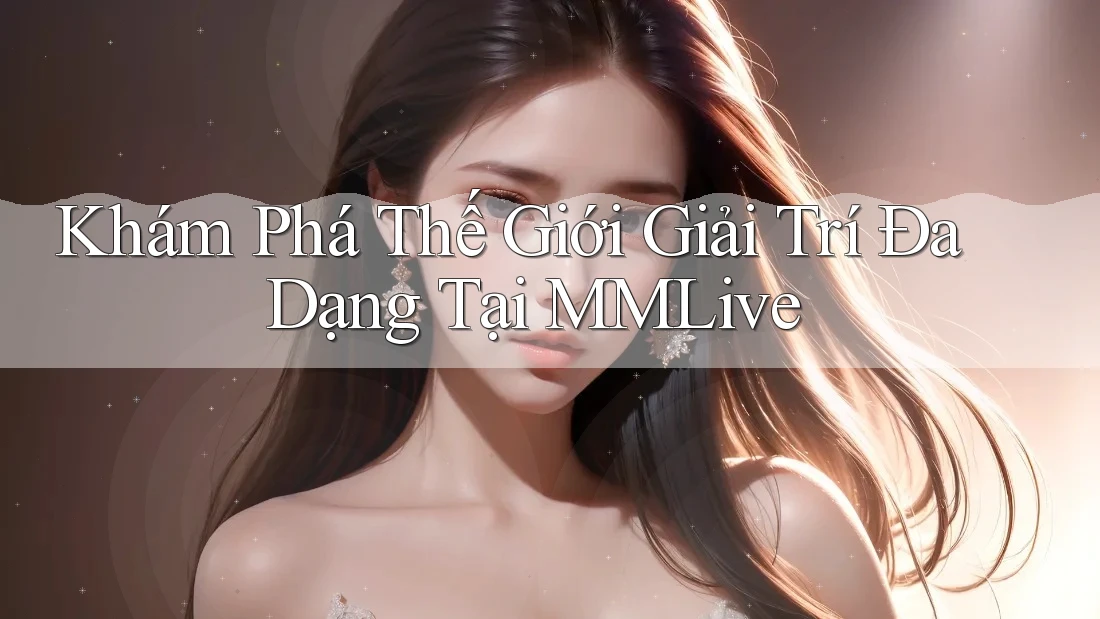 Khám Phá Thế Giới Giải Trí Đa Dạng Tại MMLive