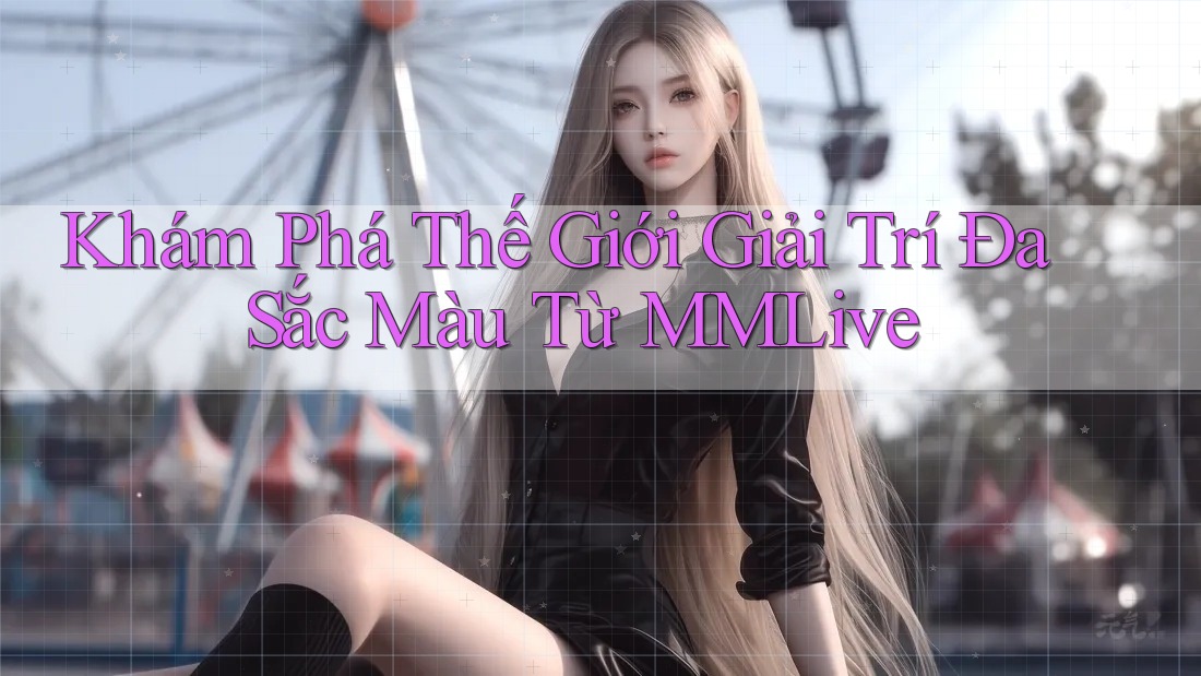 Khám Phá Thế Giới Giải Trí Đa Sắc Màu Từ MMLive Khám Phá Thế Giới Giải Trí Đa Sắc Màu Từ MMLive