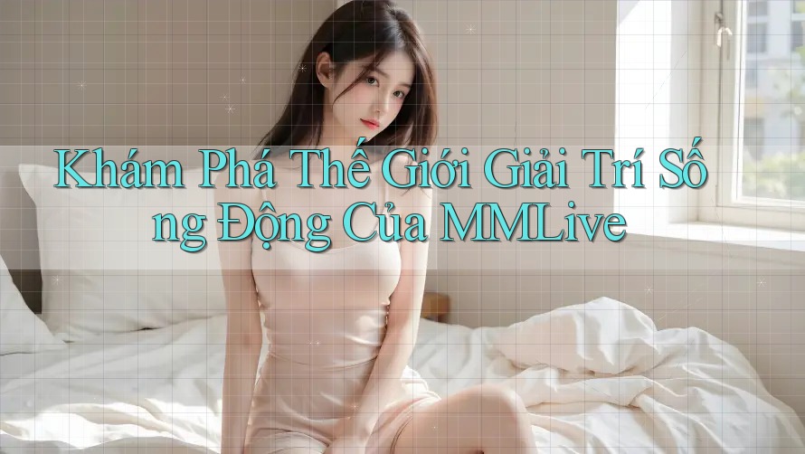 Khám Phá Thế Giới Giải Trí Sống Động Của MMLive Khám Phá Thế Giới Giải Trí Sống Động Của MMLive