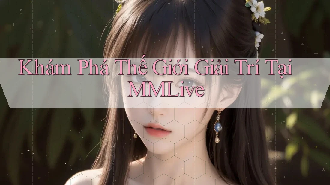 Khám Phá Thế Giới Giải Trí Tại MMLive