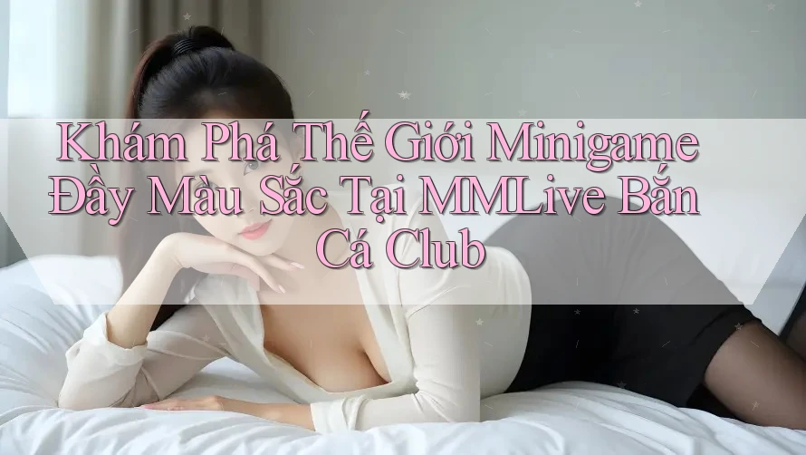 Khám Phá Thế Giới Minigame Đầy Màu Sắc Tại MMLive Bắn Cá Club Khám Phá Thế Giới Minigame Đầy Màu Sắc Tại MMLive Bắn Cá Club