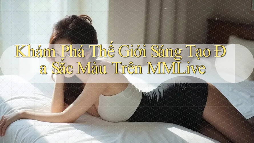 Khám Phá Thế Giới Sáng Tạo Đa Sắc Màu Trên MMLive