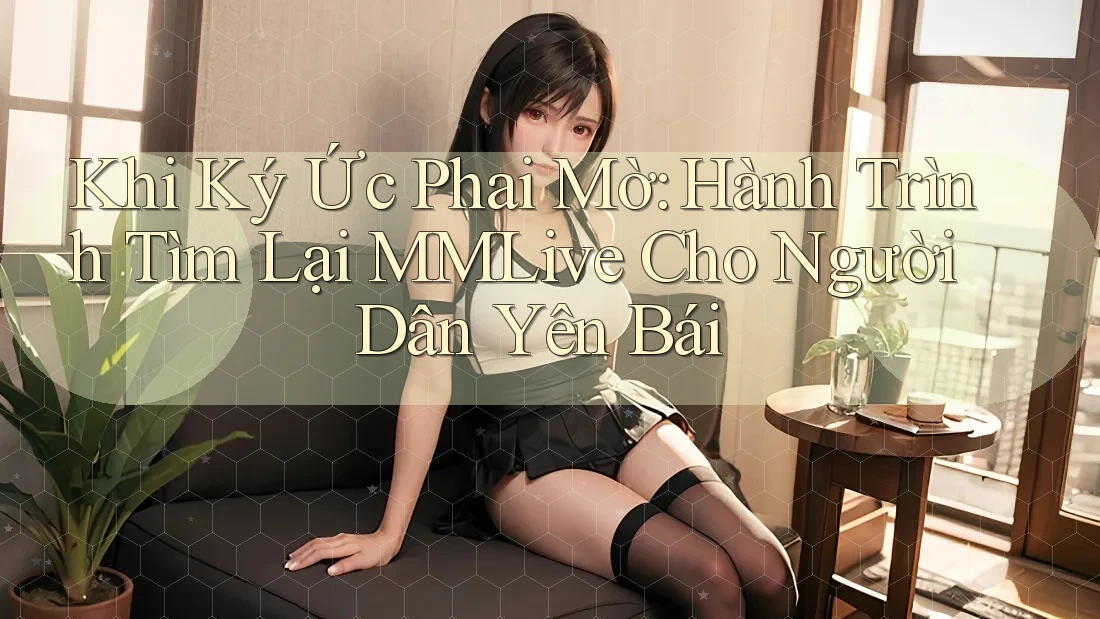 Khi Ký Ức Phai Mờ: Hành Trình Tìm Lại MMLive Cho Người Dân Yên Bái Khi Ký Ức Phai Mờ: Hành Trình Tìm Lại MMLive Cho Người Dân Yên Bái