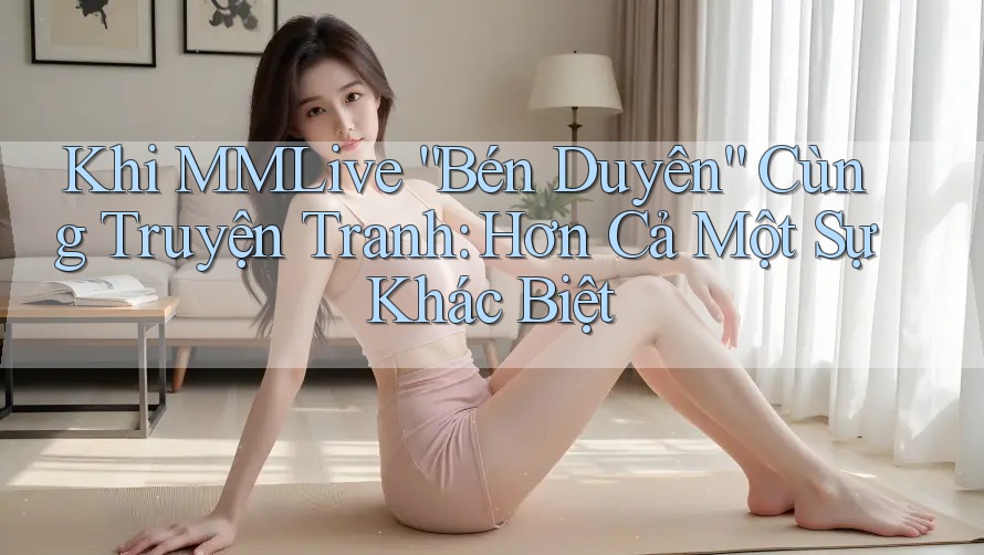 Khi MMLive “Bén Duyên” Cùng Truyện Tranh: Hơn Cả Một Sự Khác Biệt