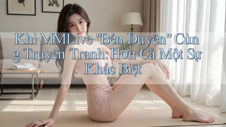 Khi MMLive “Bén Duyên” Cùng Truyện Tranh: Hơn Cả Một Sự Khác Biệt