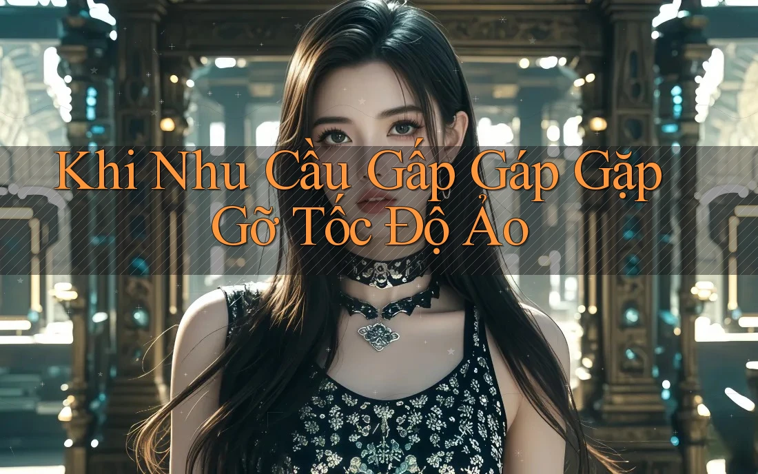 Khi Nhu Cầu Gấp Gáp Gặp Gỡ Tốc Độ Ảo Khi Nhu Cầu Gấp Gáp Gặp Gỡ Tốc Độ Ảo