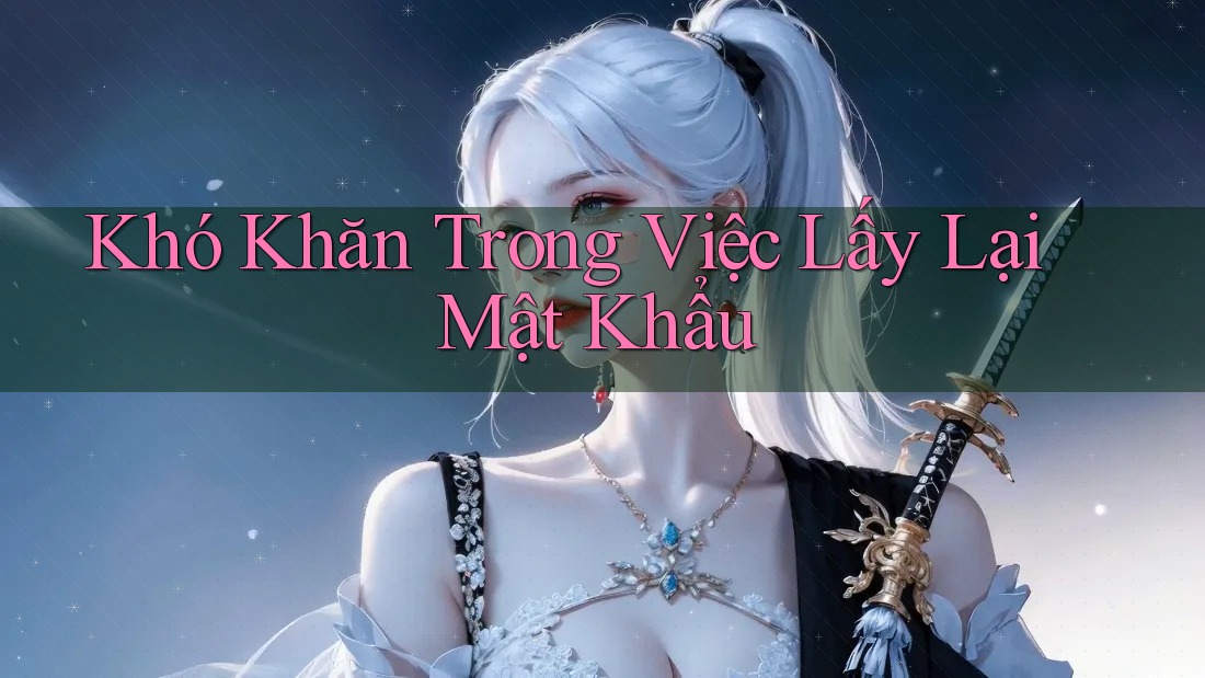 Khó Khăn trong Việc Lấy Lại Mật Khẩu Khó Khăn trong Việc Lấy Lại Mật Khẩu