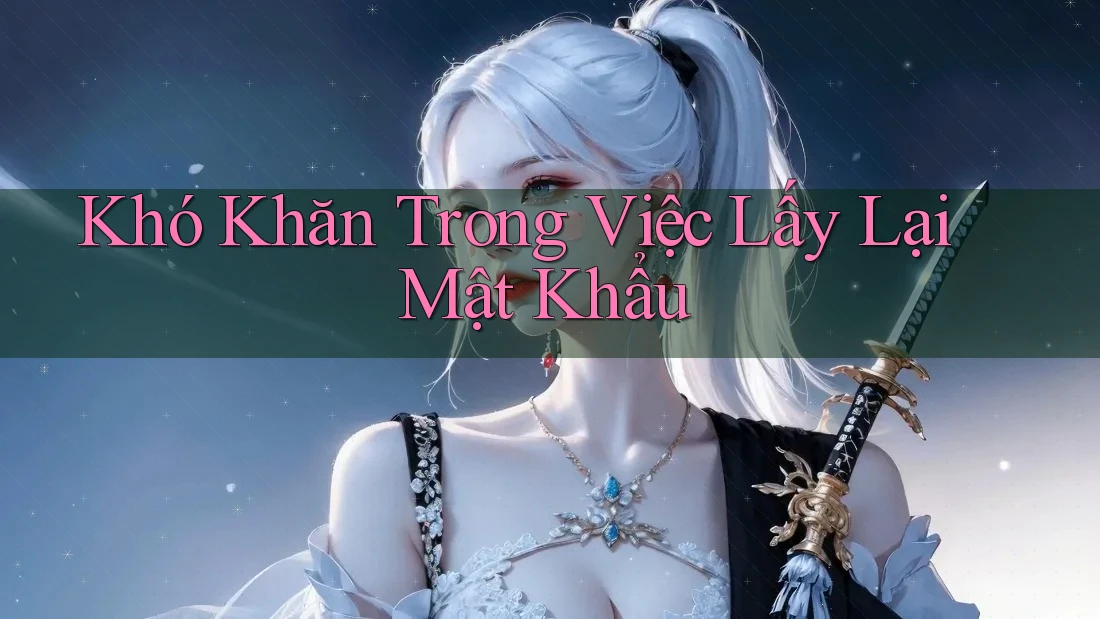 Khó Khăn trong Việc Lấy Lại Mật Khẩu Khó Khăn trong Việc Lấy Lại Mật Khẩu