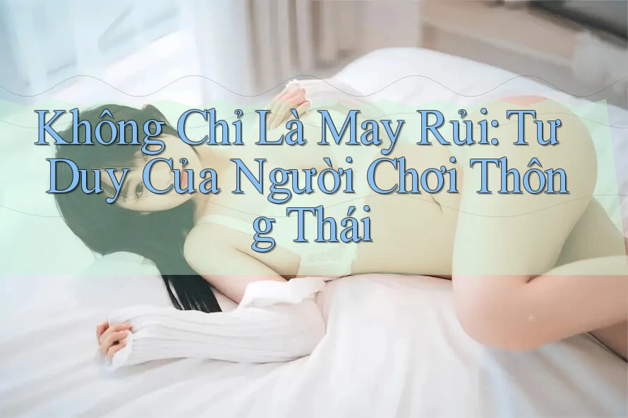 Không Chỉ Là May Rủi: Tư Duy Của Người Chơi Thông Thái