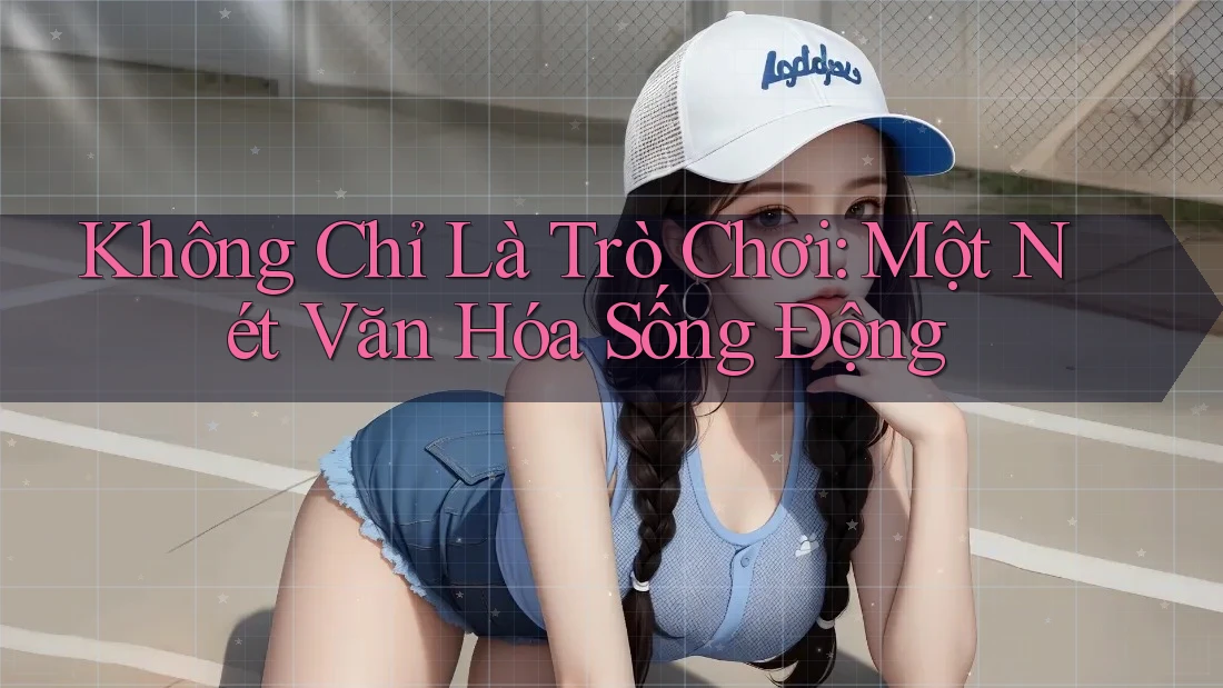 Không Chỉ Là Trò Chơi: Một Nét Văn Hóa Sống Động Không Chỉ Là Trò Chơi: Một Nét Văn Hóa Sống Động