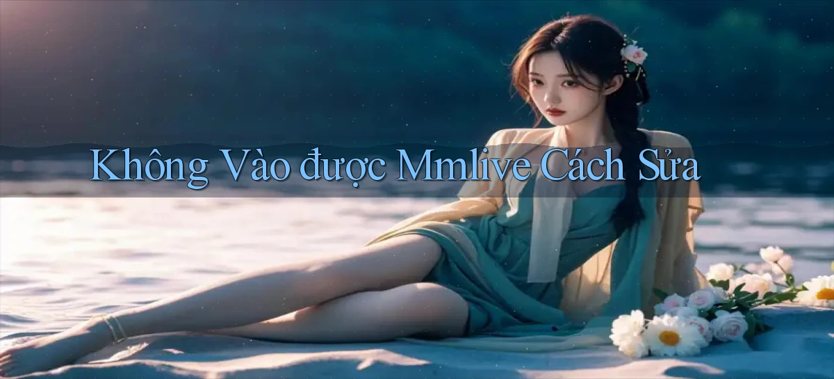 không vào được mmlive cách sửa