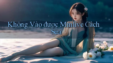 không vào được mmlive cách sửa
