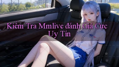 kiểm tra mmlive đánh giá cực uy tín