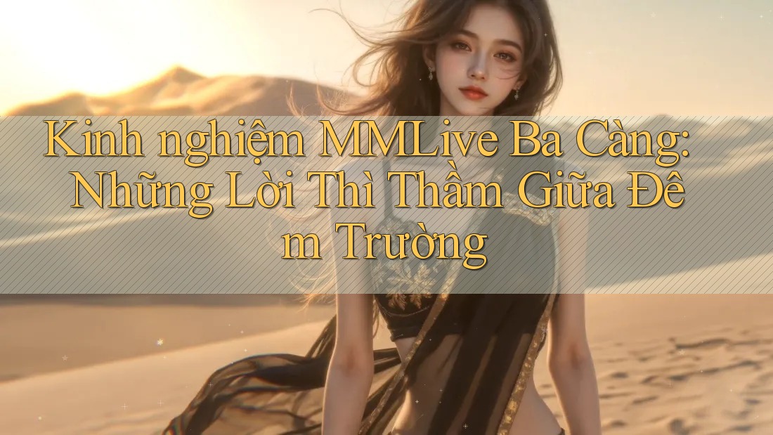 Kinh nghiệm MMLive Ba Càng: Những Lời Thì Thầm Giữa Đêm Trường Kinh nghiệm MMLive Ba Càng: Những Lời Thì Thầm Giữa Đêm Trường