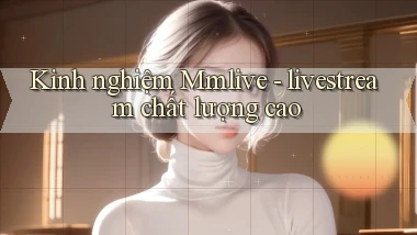 Kinh nghiệm Mmlive   livestream chất lượng cao