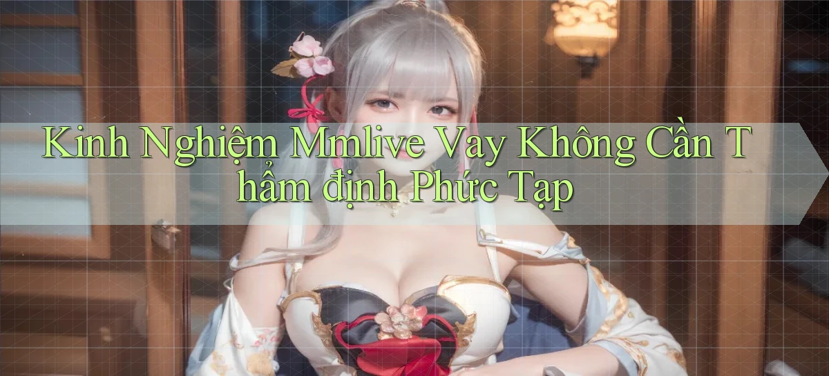 kinh nghiệm mmlive vay không cần thẩm định phức tạp
