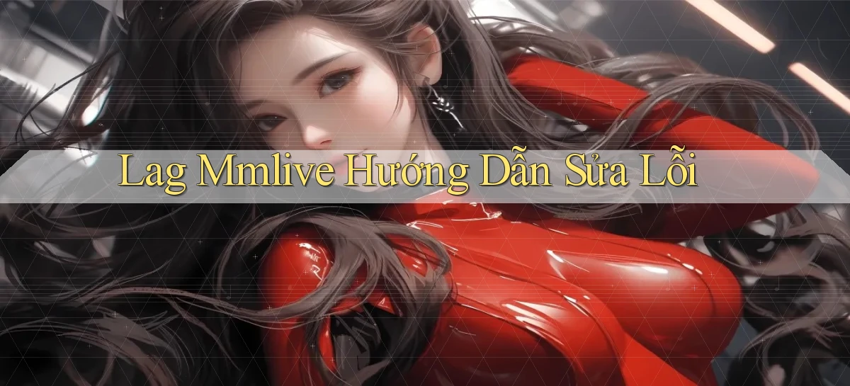 lag mmlive hướng dẫn sửa lỗi