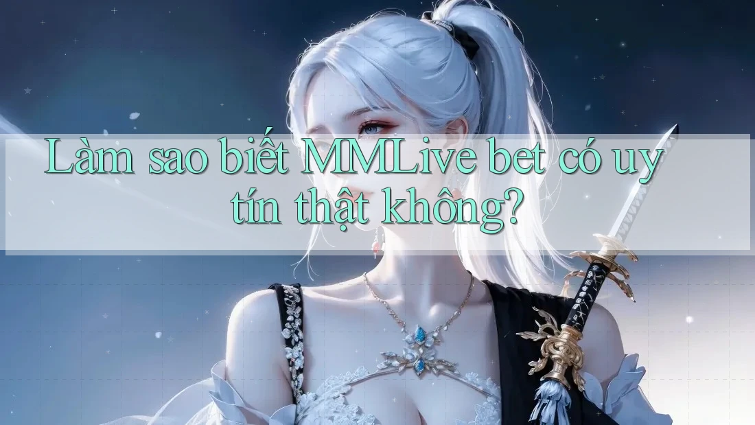 Làm sao biết MMLive bet có uy tín thật không? Làm sao biết MMLive bet có uy tín thật không?
