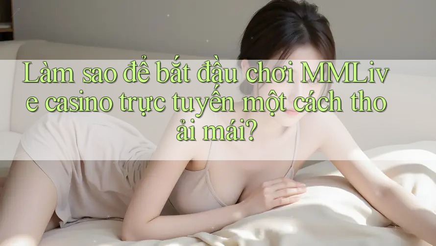 Làm sao để bắt đầu chơi MMLive casino trực tuyến một cách thoải mái? Làm sao để bắt đầu chơi MMLive casino trực tuyến một cách thoải mái?