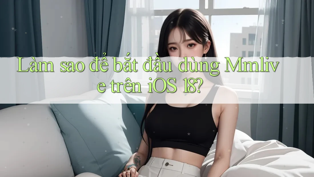 Làm sao để bắt đầu dùng Mmlive trên iOS 18?