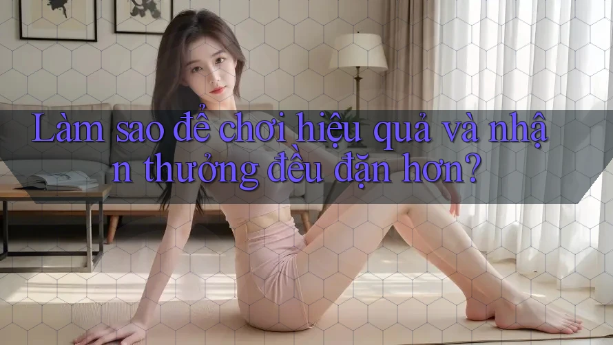 Làm sao để chơi hiệu quả và nhận thưởng đều đặn hơn? Làm sao để chơi hiệu quả và nhận thưởng đều đặn hơn?