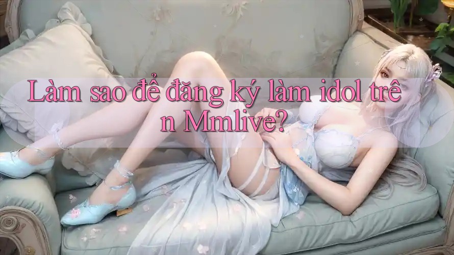 Làm sao để đăng ký làm idol trên Mmlive? Làm sao để đăng ký làm idol trên Mmlive?