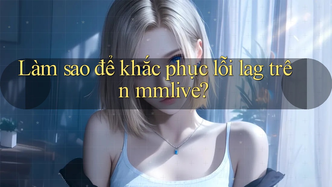 Làm sao để khắc phục lỗi lag trên mmlive?
