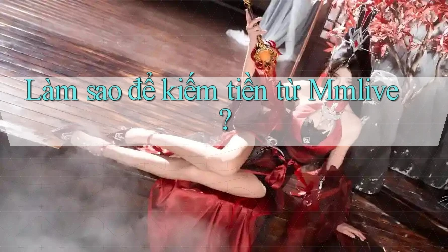 Làm sao để kiếm tiền từ Mmlive?