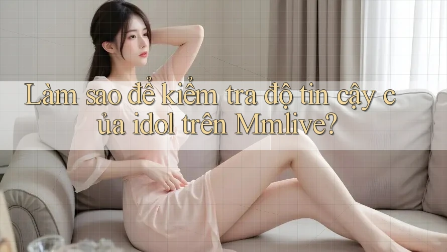 Làm sao để kiểm tra độ tin cậy của idol trên Mmlive?