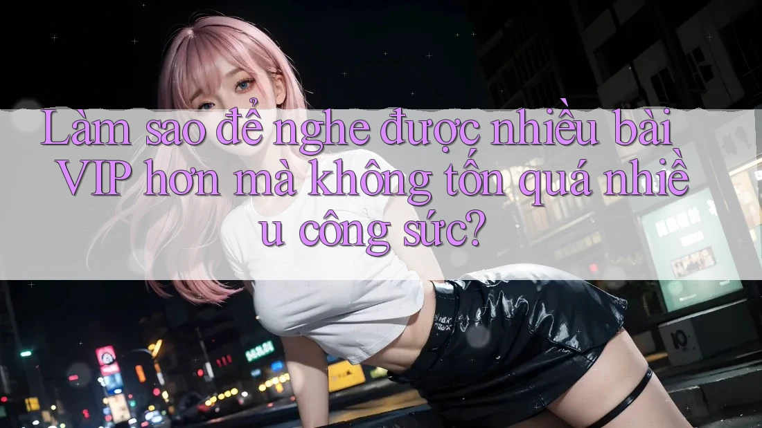 Làm sao để nghe được nhiều bài VIP hơn mà không tốn quá nhiều công sức? Làm sao để nghe được nhiều bài VIP hơn mà không tốn quá nhiều công sức?