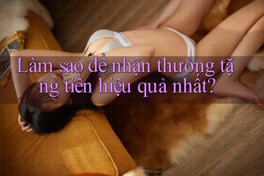 Làm sao để nhận thưởng tặng tiền hiệu quả nhất?